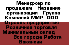 Менеджер по продажам › Название организации ­ Группа Компаний МИР, ООО › Отрасль предприятия ­ Розничная торговля › Минимальный оклад ­ 80 000 - Все города Работа » Вакансии   . Башкортостан респ.,Баймакский р-н